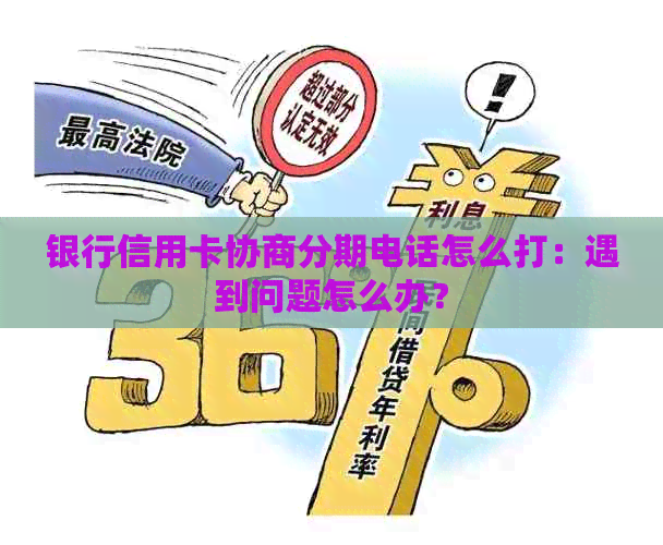 银行信用卡协商分期电话怎么打：遇到问题怎么办？