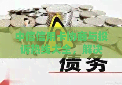 中信信用卡协商与投诉热线大全，解决您的信用问题和纠纷需求