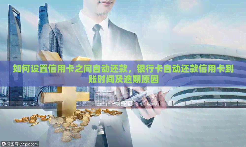 如何设置信用卡之间自动还款，银行卡自动还款信用卡到账时间及逾期原因