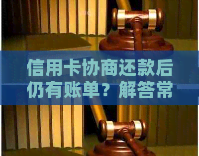 信用卡协商还款后仍有账单？解答常见疑问及应对策略