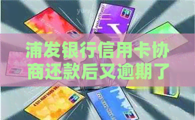 浦发银行信用卡协商还款后又逾期了怎么办：第二次协商的可能性及后果