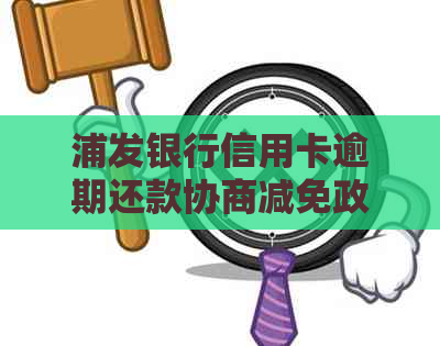 浦发银行信用卡逾期还款协商减免政策详解：条件、利息与信用评估