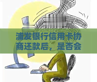 浦发银行信用卡协商还款后，是否会影响个人信用报告并上？解答与分析