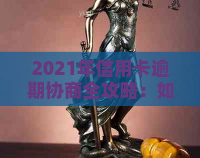 2021年信用卡逾期协商全攻略：如何有效应对、解决逾期问题及降低信用损失