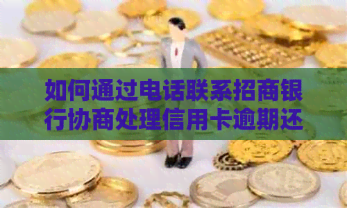 如何通过电话联系招商银行协商处理信用卡逾期还款问题