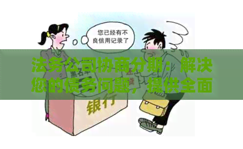 法务公司协商分期：解决您的债务问题，提供全面的还款计划和咨询服务