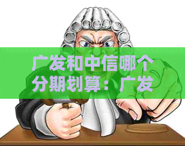 广发和中信哪个分期划算：广发和中信信用卡额度、好坏对比及利息比较