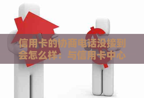 信用卡的协商电话没接到会怎么样：与信用卡中心协商还款的正确途径和方法