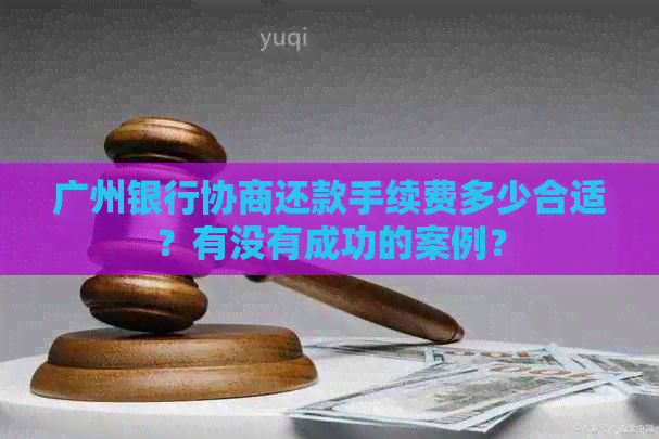 广州银行协商还款手续费多少合适？有没有成功的案例？