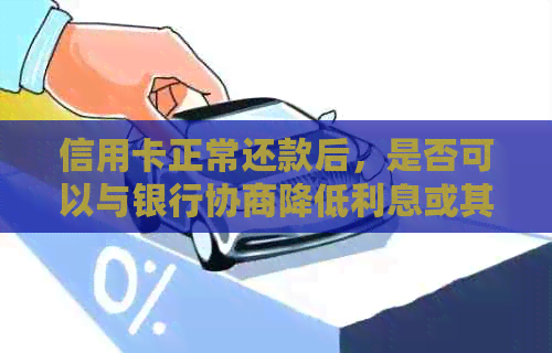 信用卡正常还款后，是否可以与银行协商降低利息或其他还款方案？