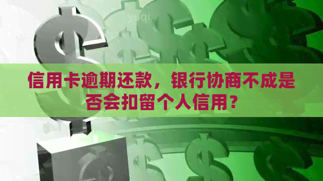 信用卡逾期还款，银行协商不成是否会扣留个人信用？