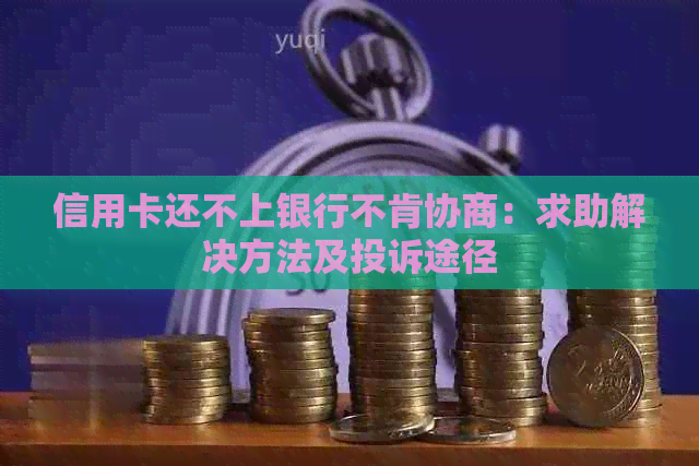 信用卡还不上银行不肯协商：求助解决方法及投诉途径