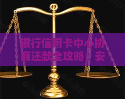 银行信用卡中心协商还款全攻略：安全解决逾期债务的方法与注意事项