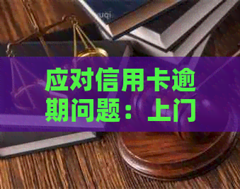 应对信用卡逾期问题：上门的应对策略与解决方法