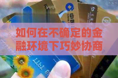 如何在不确定的金融环境下巧妙协商信用卡还款时间