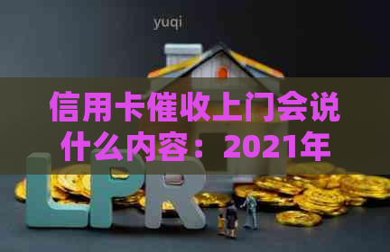 信用卡上门会说什么内容：2021年逾期上门详情及注意事项