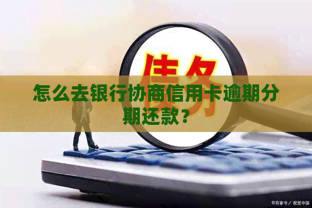 怎么去银行协商信用卡逾期分期还款？