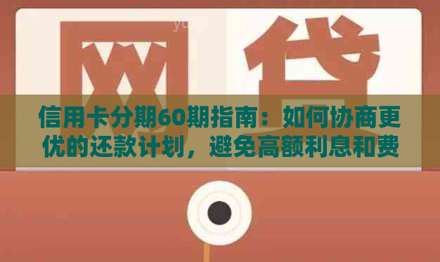 信用卡分期60期指南：如何协商更优的还款计划，避免高额利息和费用