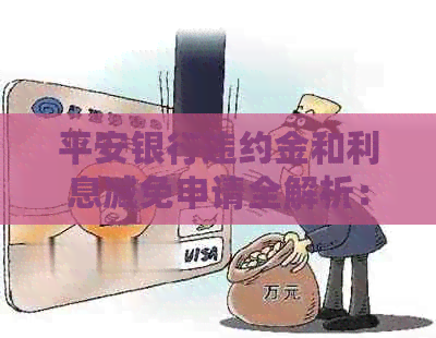 平安银行违约金和利息减免申请全解析：如何申请、条件及可能面临的问题