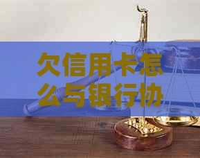 欠信用卡怎么与银行协商还款、还本金、期及解决办法