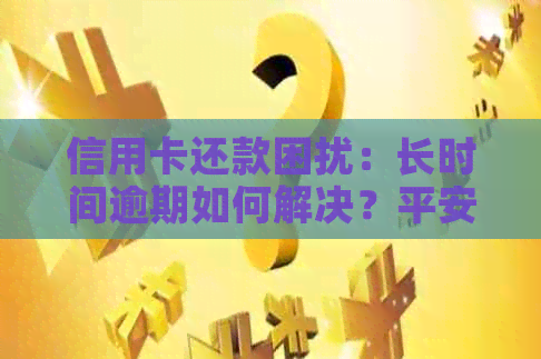 信用卡还款困扰：长时间逾期如何解决？平安、安信信用哪家银行更靠谱？