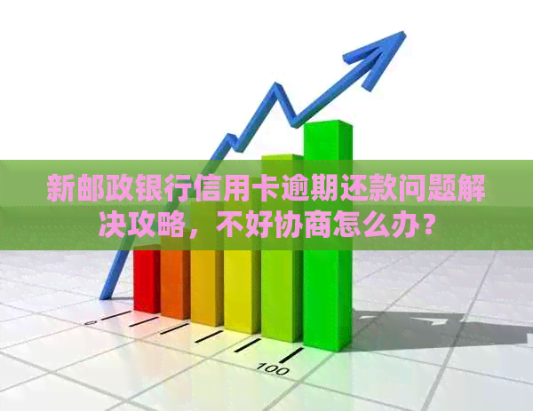 新邮政银行信用卡逾期还款问题解决攻略，不好协商怎么办？