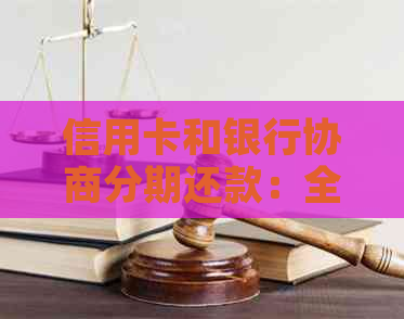 信用卡和银行协商分期还款：全面解决用户疑问，助您轻松上岸