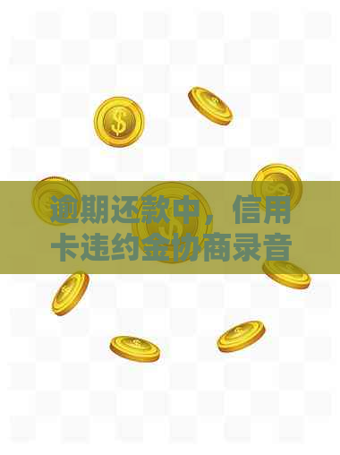 逾期还款中，信用卡违约金协商录音的法律效力与否？最新银行资讯解读