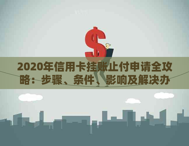 2020年信用卡挂账止付申请全攻略：步骤、条件、影响及解决办法一文详解