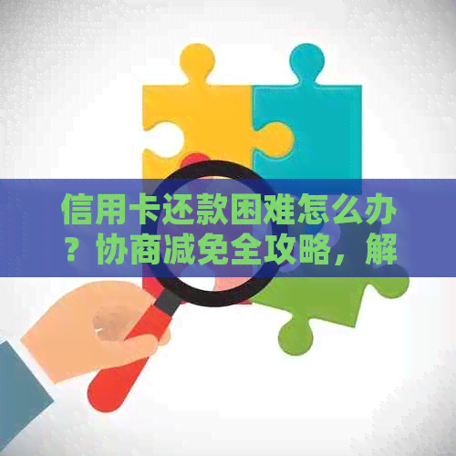 信用卡还款困难怎么办？协商减免全攻略，解决您的燃眉之急！