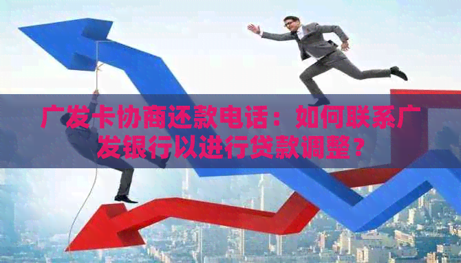 广发卡协商还款电话：如何联系广发银行以进行贷款调整？