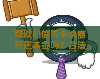 可以和信用卡协商只还本金吗？合法且可行。