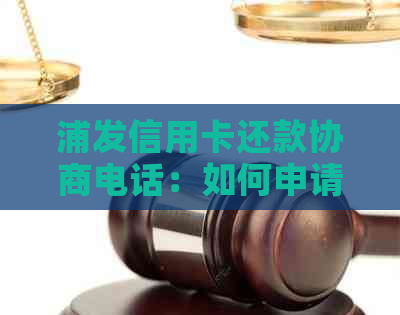 浦发信用卡还款协商电话：如何申请期还款、降低利息和解决逾期问题？