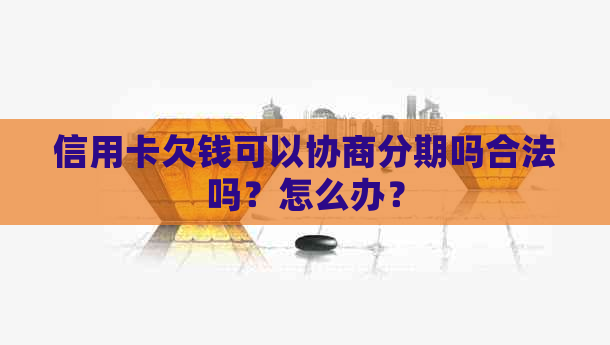 信用卡欠钱可以协商分期吗合法吗？怎么办？