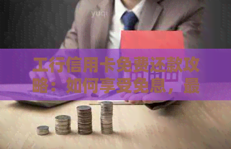工行信用卡免费还款攻略：如何享受免息，最详细的银行信用还款指南