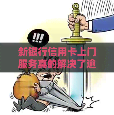 新银行信用卡上门服务真的解决了逾期还款问题吗？怎么办理才靠谱？