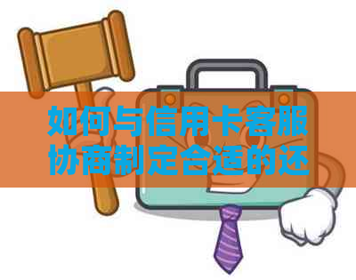 如何与信用卡客服协商制定合适的还款计划