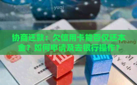 协商还款：欠信用卡能否仅还本金？如何申请及去银行操作？