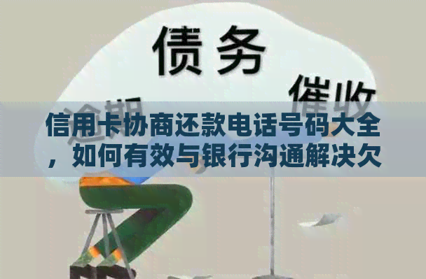 信用卡协商还款电话号码大全，如何有效与银行沟通解决欠款问题