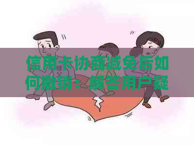 信用卡协商减免后如何撤销：解答用户疑虑与注意事项