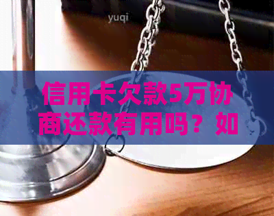 信用卡欠款5万协商还款有用吗？如何操作？