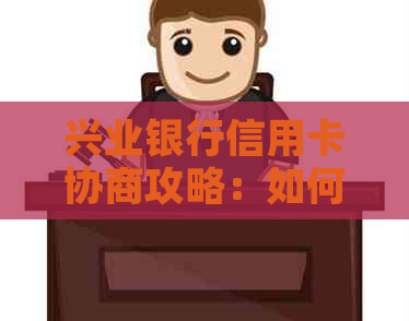 兴业银行信用卡协商攻略：如何成功申请期还款、减免利息及解决逾期问题