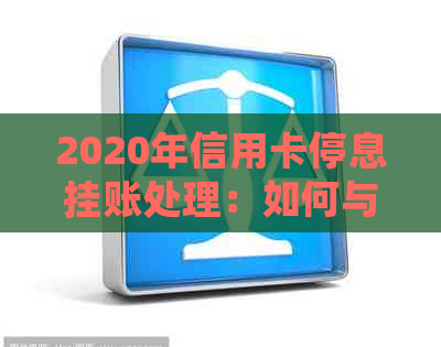 2020年信用卡停息挂账处理：如何与银行沟通并申请成功？