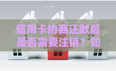 信用卡协商还款后是否需要注销？如何处理以及可能的影响全解析