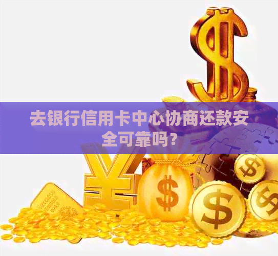 去银行信用卡中心协商还款安全可靠吗？