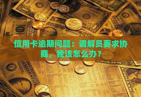 信用卡逾期问题：调解员要求协商，我该怎么办？