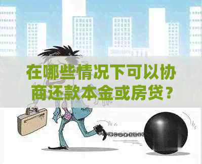 在哪些情况下可以协商还款本金或房贷？银行愿意分期还款的具体情况是什么？