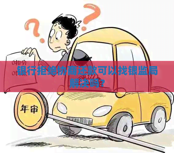 银行拒绝协商还款可以找银监局解决吗？