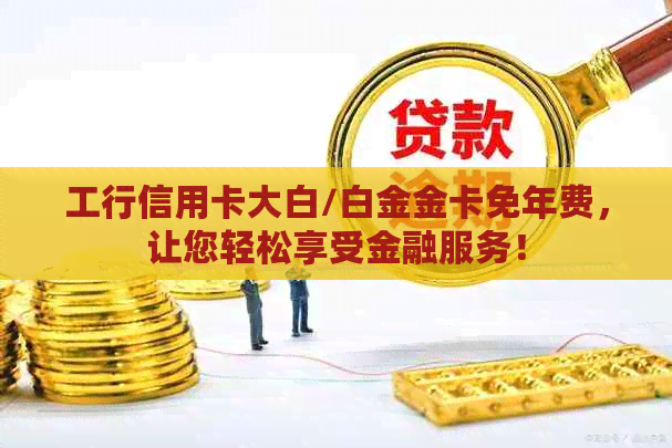 工行信用卡大白/白金金卡免年费，让您轻松享受金融服务！
