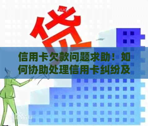 信用卡欠款问题求助！如何协助处理信用卡纠纷及协商还款方案？